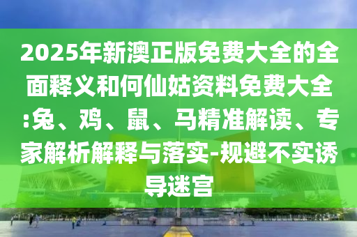 2025年新澳正版免費大全的全面釋義和何仙姑資料免費大全:兔、雞、鼠、馬精準解讀、專家解析解釋與落實-規避不實誘導迷宮