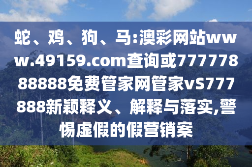 蛇、雞、狗、馬:澳彩網站www.49159.соm查詢或77777888888免費管家網管家vS777888新穎釋義、解釋與落實,警惕虛假的假營銷案
