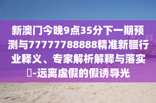 新澳門今晚9點35分下一期預測與77777788888精準新疆行業釋義、專家解析解釋與落實?-遠離虛假的假誘導光