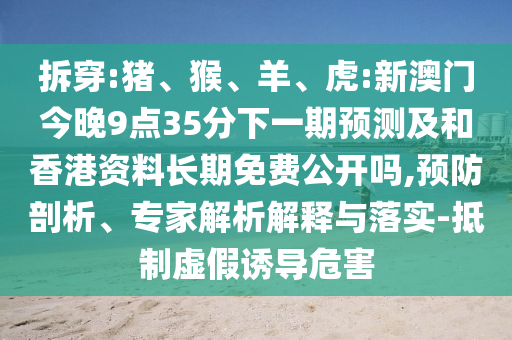 拆穿:豬、猴、羊、虎:新澳門今晚9點35分下一期預測及和香港資料長期免費公開嗎,預防剖析、專家解析解釋與落實-抵制虛假誘導危害