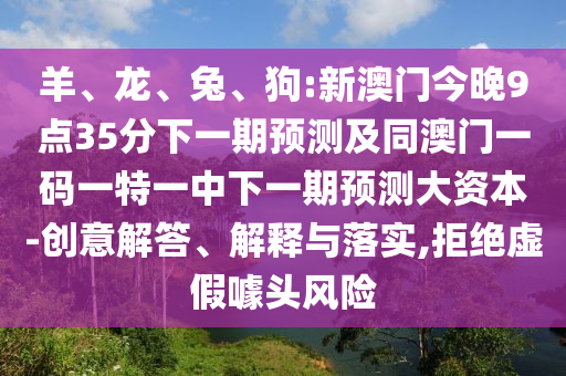 羊、龍、兔、狗:新澳門今晚9點35分下一期預測及同澳門一碼一特一中下一期預測大資本-創意解答、解釋與落實,拒絕虛假噱頭風險