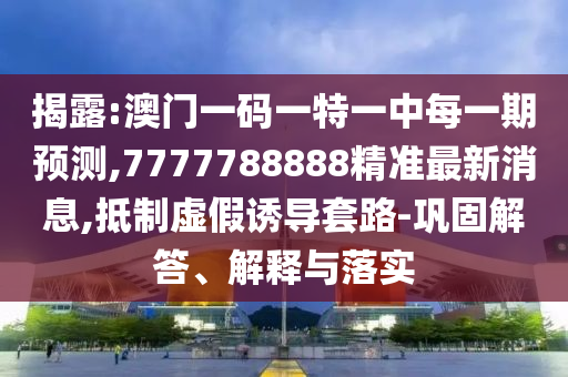 揭露:澳門一碼一特一中每一期預測,7777788888精準最新消息,抵制虛假誘導套路-鞏固解答、解釋與落實