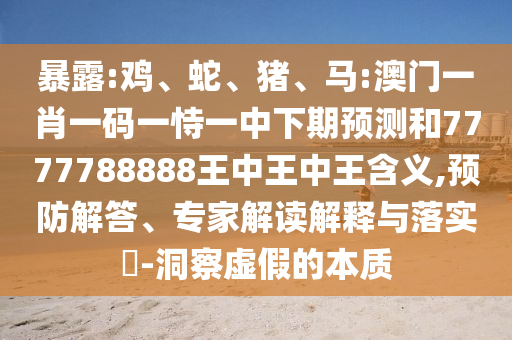 暴露:雞、蛇、豬、馬:澳門一肖一碼一恃一中下期預測和7777788888王中王中王含義,預防解答、專家解讀解釋與落實?-洞察虛假的本質