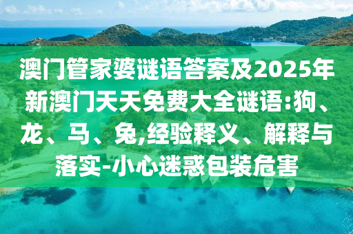 澳門管家婆謎語答案及2025年新澳門天天免費大全謎語:狗、龍、馬、兔,經驗釋義、解釋與落實-小心迷惑包裝危害