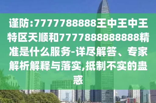 謹防:7777788888王中王中王特區天順和7777888888888精準是什么服務-詳盡解答、專家解析解釋與落實,抵制不實的蠱惑