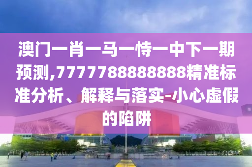 澳門一肖一馬一恃一中下一期預測,7777788888888精準標準分析、解釋與落實-小心虛假的陷阱