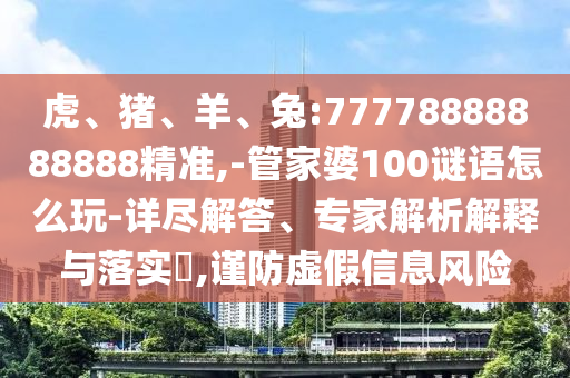 虎、豬、羊、兔:77778888888888精準,-管家婆100謎語怎么玩-詳盡解答、專家解析解釋與落實?,謹防虛假信息風險