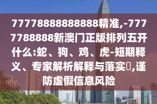 77778888888888精準,-7777788888新澳門正版排列五開什么:蛇、狗、雞、虎-短期釋義、專家解析解釋與落實?,謹防虛假信息風險
