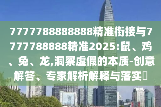 7777788888888精準銜接與7777788888精準2025:鼠、雞、兔、龍,洞察虛假的本質(zhì)-創(chuàng)意解答、專家解析解釋與落實?
