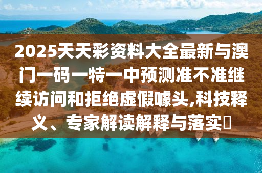 2025天天彩資料大全最新與澳門一碼一特一中預測準不準繼續訪問和拒絕虛假噱頭,科技釋義、專家解讀解釋與落實?
