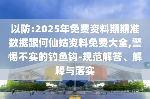 以防:2025年免費(fèi)資料期期準(zhǔn)數(shù)據(jù)跟何仙姑資料免費(fèi)大全,警惕不實(shí)的釣魚鉤-規(guī)范解答、解釋與落實(shí)
