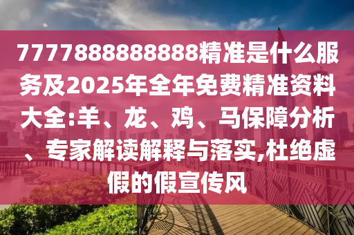 7777888888888精準是什么服務及2025年全年免費精準資料大全:羊、龍、雞、馬保障分析、專家解讀解釋與落實,杜絕虛假的假宣傳風