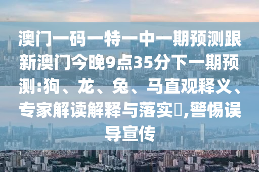 澳門一碼一特一中一期預測跟新澳門今晚9點35分下一期預測:狗、龍、兔、馬直觀釋義、專家解讀解釋與落實?,警惕誤導宣傳