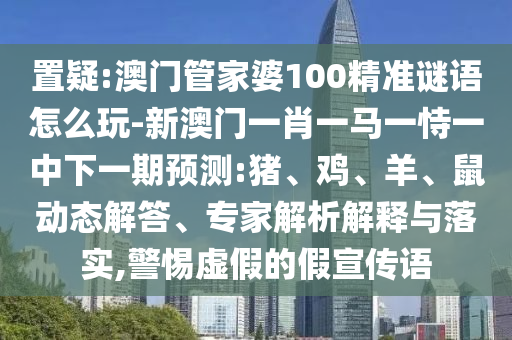 置疑:澳門管家婆100精準謎語怎么玩-新澳門一肖一馬一恃一中下一期預測:豬、雞、羊、鼠動態解答、專家解析解釋與落實,警惕虛假的假宣傳語