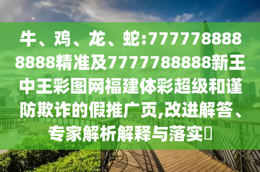牛、雞、龍、蛇:7777788888888精準及7777788888新王中王彩圖網福建體彩超級和謹防欺詐的假推廣頁,改進解答、專家解析解釋與落實?