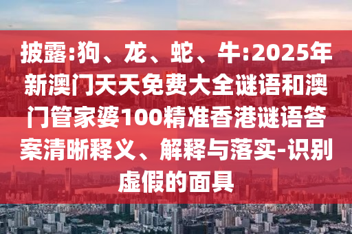 披露:狗、龍、蛇、牛:2025年新澳門天天免費大全謎語和澳門管家婆100精準香港謎語答案清晰釋義、解釋與落實-識別虛假的面具