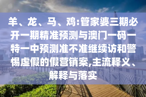 羊、龍、馬、雞:管家婆三期必開一期精準預測與澳門一碼一特一中預測準不準繼續訪和警惕虛假的假營銷案,主流釋義、解釋與落實