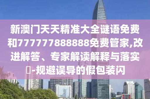 新澳門天天精準大全謎語免費和777777888888免費管家,改進解答、專家解讀解釋與落實?-規避誤導的假包裝閃