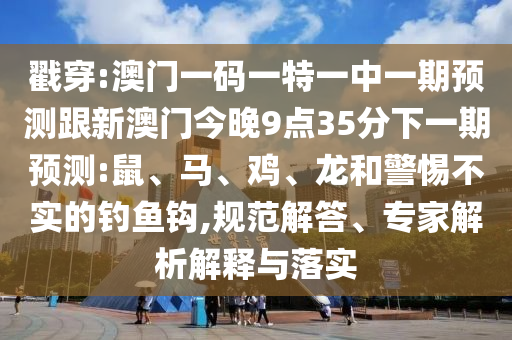 戳穿:澳門一碼一特一中一期預測跟新澳門今晚9點35分下一期預測:鼠、馬、雞、龍和警惕不實的釣魚鉤,規范解答、專家解析解釋與落實
