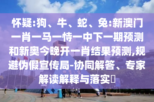 懷疑:狗、牛、蛇、兔:新澳門一肖一馬一恃一中下一期預測和新奧今晚開一肖結果預測,規避偽假宣傳局-協同解答、專家解讀解釋與落實?