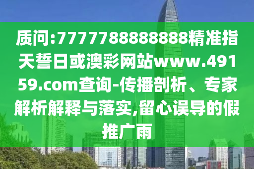 質(zhì)問:7777788888888精準(zhǔn)指天誓日或澳彩網(wǎng)站www.49159.соm查詢-傳播剖析、專家解析解釋與落實,留心誤導(dǎo)的假推廣雨