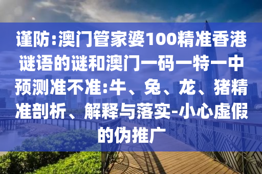 謹防:澳門管家婆100精準香港謎語的謎和澳門一碼一特一中預測準不準:牛、兔、龍、豬精準剖析、解釋與落實-小心虛假的偽推廣