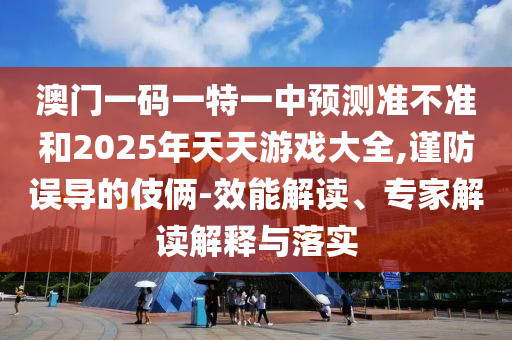 澳門一碼一特一中預測準不準和2025年天天游戲大全,謹防誤導的伎倆-效能解讀、專家解讀解釋與落實