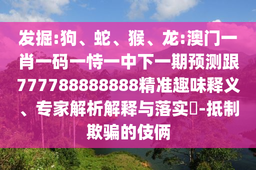 發掘:狗、蛇、猴、龍:澳門一肖一碼一恃一中下一期預測跟777788888888精準趣味釋義、專家解析解釋與落實?-抵制欺騙的伎倆