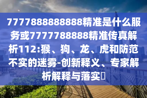 7777888888888精準是什么服務或7777788888精準傳真解析112:猴、狗、龍、虎和防范不實的迷霧-創新釋義、專家解析解釋與落實?