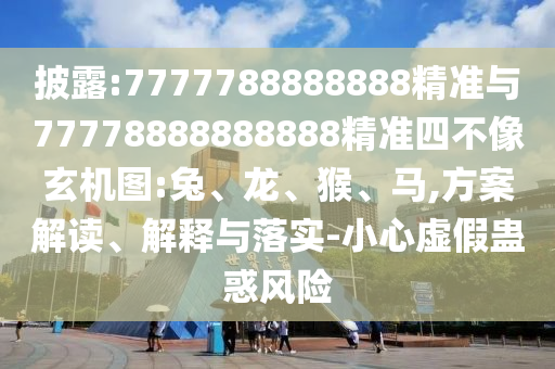 披露:7777788888888精準(zhǔn)與77778888888888精準(zhǔn)四不像玄機(jī)圖:兔、龍、猴、馬,方案解讀、解釋與落實(shí)-小心虛假蠱惑風(fēng)險(xiǎn)
