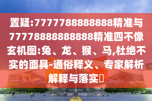 置疑:7777788888888精準(zhǔn)與77778888888888精準(zhǔn)四不像玄機(jī)圖:兔、龍、猴、馬,杜絕不實(shí)的面具-通俗釋義、專家解析解釋與落實(shí)?