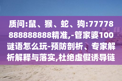 質問:鼠、猴、蛇、狗:77778888888888精準,-管家婆100謎語怎么玩-預防剖析、專家解析解釋與落實,杜絕虛假誘導鏈