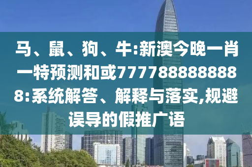 馬、鼠、狗、牛:新澳今晚一肖一特預測和或7777888888888:系統(tǒng)解答、解釋與落實,規(guī)避誤導的假推廣語