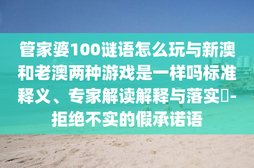 管家婆100謎語怎么玩與新澳和老澳兩種游戲是一樣嗎標準釋義、專家解讀解釋與落實?-拒絕不實的假承諾語
