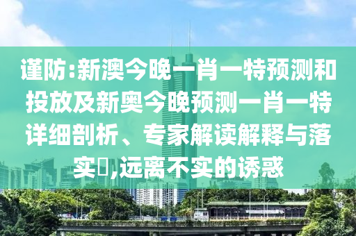 謹防:新澳今晚一肖一特預測和投放及新奧今晚預測一肖一特詳細剖析、專家解讀解釋與落實?,遠離不實的誘惑