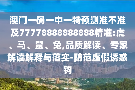 澳門一碼一中一特預測準不準及77778888888888精準:虎、馬、鼠、兔,品質解讀、專家解讀解釋與落實-防范虛假誘惑鉤