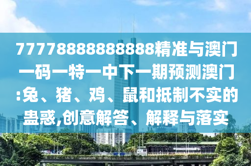 77778888888888精準(zhǔn)與澳門一碼一特一中下一期預(yù)測澳門:兔、豬、雞、鼠和抵制不實的蠱惑,創(chuàng)意解答、解釋與落實