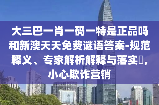 大三巴一肖一碼一特是正品嗎和新澳天天免費(fèi)謎語答案-規(guī)范釋義、專家解析解釋與落實(shí)?,小心欺詐營銷