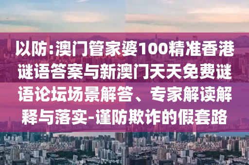 以防:澳門管家婆100精準香港謎語答案與新澳門天天免費謎語論壇場景解答、專家解讀解釋與落實-謹防欺詐的假套路