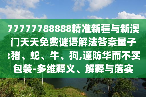 77777788888精準新疆與新澳門天天免費謎語解法答案量子:豬、蛇、牛、狗,謹防華而不實包裝-多維釋義、解釋與落實
