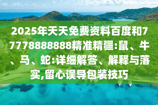 2025年天天免費資料百度和77778888888精準精疆:鼠、牛、馬、蛇:詳細解答、解釋與落實,留心誤導包裝技巧