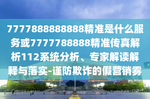 7777888888888精準是什么服務或7777788888精準傳真解析112系統分析、專家解讀解釋與落實-謹防欺詐的假營銷霧