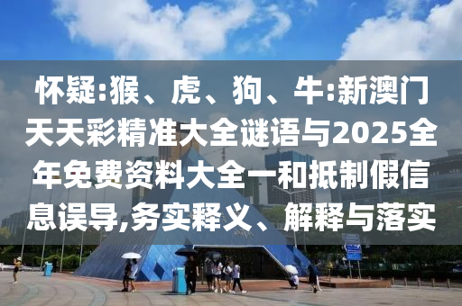 懷疑:猴、虎、狗、牛:新澳門天天彩精準大全謎語與2025全年免費資料大全一和抵制假信息誤導,務實釋義、解釋與落實