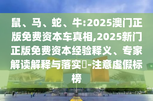 鼠、馬、蛇、牛:2025澳門正版免費資本車真相,2025新門正版免費資本經驗釋義、專家解讀解釋與落實?-注意虛假標榜