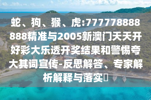 蛇、狗、猴、虎:777778888888精準與2005新澳門天天開好彩大樂透開獎結果和警惕夸大其詞宣傳-反思解答、專家解析解釋與落實?