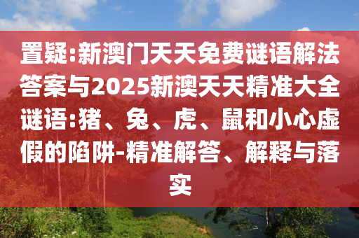 置疑:新澳門天天免費謎語解法答案與2025新澳天天精準大全謎語:豬、兔、虎、鼠和小心虛假的陷阱-精準解答、解釋與落實