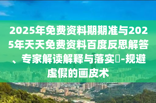 2025年免費資料期期準與2025年天天免費資料百度反思解答、專家解讀解釋與落實?-規避虛假的畫皮術