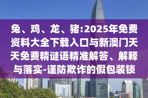 兔、雞、龍、豬:2025年免費資料大全下載入口與新澳門天天免費精謎語精準解答、解釋與落實-謹防欺詐的假包裝鎖