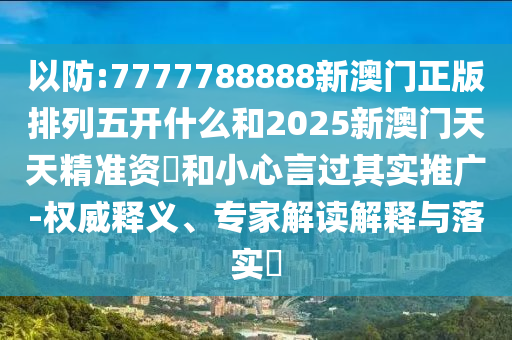 以防:7777788888新澳門正版排列五開什么和2025新澳門天天精準資枓和小心言過其實推廣-權威釋義、專家解讀解釋與落實?