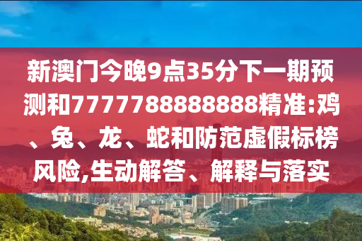 新澳門今晚9點(diǎn)35分下一期預(yù)測和7777788888888精準(zhǔn):雞、兔、龍、蛇和防范虛假標(biāo)榜風(fēng)險(xiǎn),生動(dòng)解答、解釋與落實(shí)